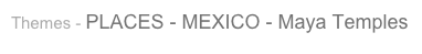 Themes - PLACES - MEXICO - Maya Temples